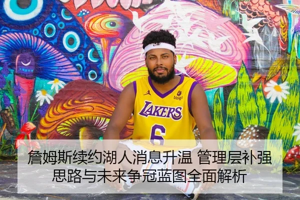 詹姆斯续约湖人消息升温 管理层补强思路与未来争冠蓝图全面解析
