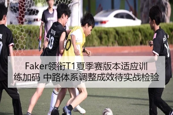 Faker领衔T1夏季赛版本适应训练加码 中路体系调整成效待实战检验
