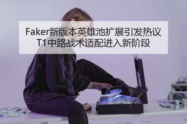 Faker新版本英雄池扩展引发热议 T1中路战术适配进入新阶段