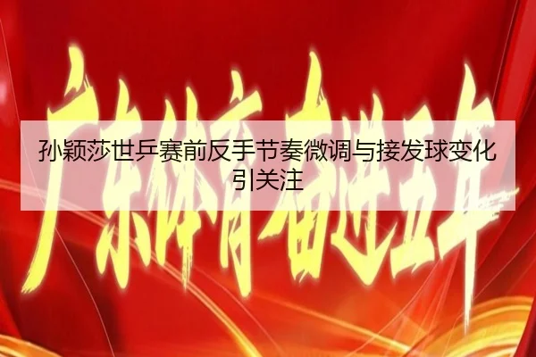 孙颖莎世乒赛前反手节奏微调与接发球变化引关注