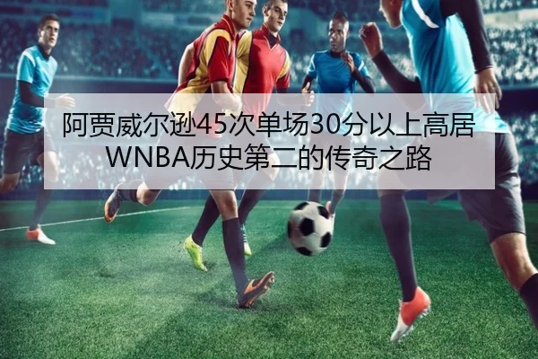 阿贾威尔逊45次单场30分以上高居WNBA历史第二的传奇之路